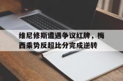 关于维尼修斯遭遇争议红牌，梅西乘势反超比分完成逆转的信息